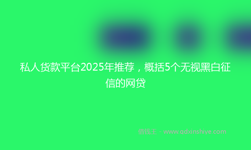 私人货款平台2025年推荐，概括5个无视黑白征信的网贷