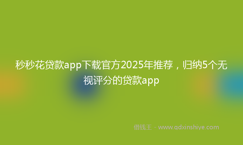 秒秒花贷款app下载官方2025年推荐，归纳5个无视评分的贷款app