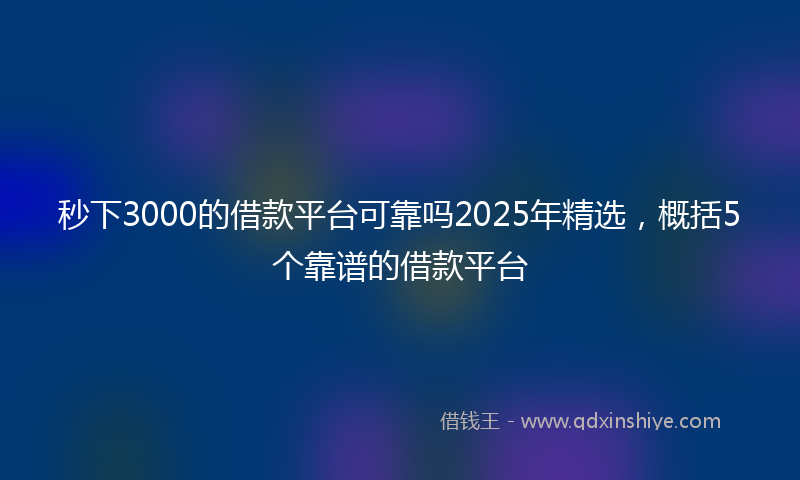 秒下3000的借款平台可靠吗2025年精选，概括5个靠谱的借款平台