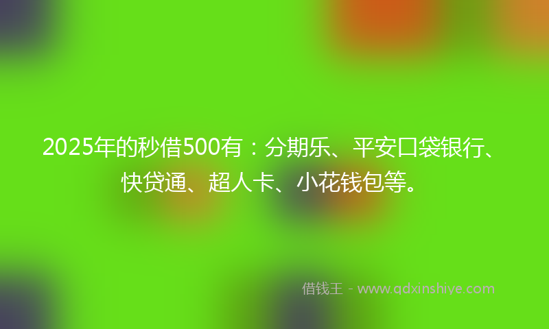 2025年的秒借500有：分期乐、平安口袋银行、快贷通、超人卡、小花钱包等。