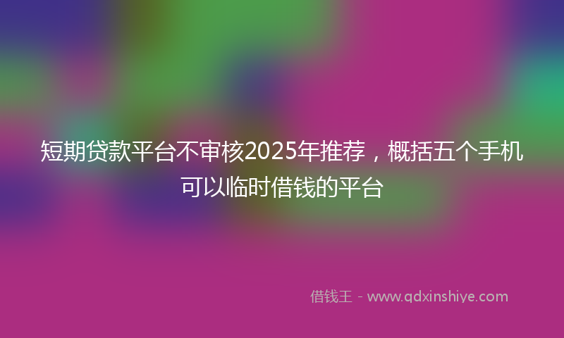 短期贷款平台不审核2025年推荐,概括五个手机可以临时借钱的平台