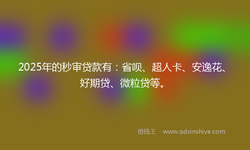 2025年的秒审贷款有：省呗、超人卡、安逸花、好期贷、微粒贷等。