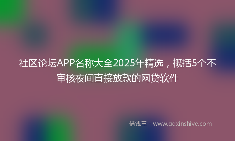 社区论坛APP名称大全2025年精选，概括5个不审核夜间直接放款的网贷软件
