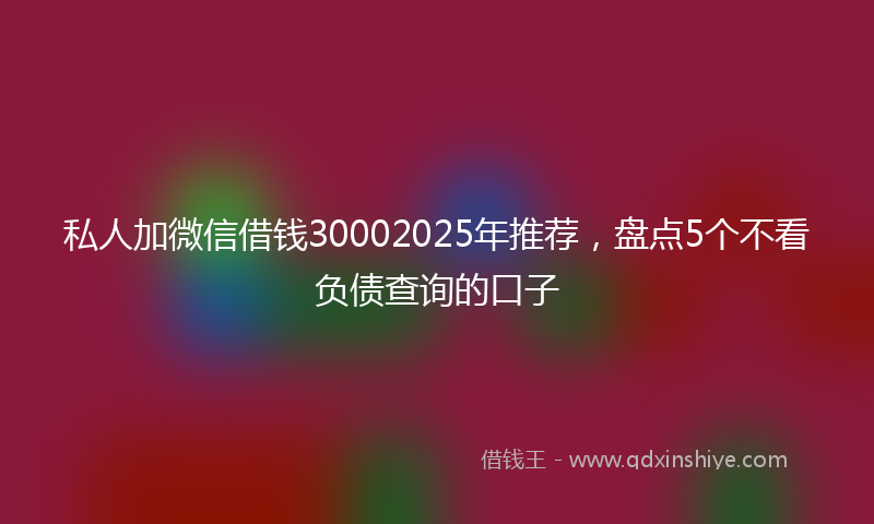 私人加微信借钱30002025年推荐，盘点5个不看负债查询的口子