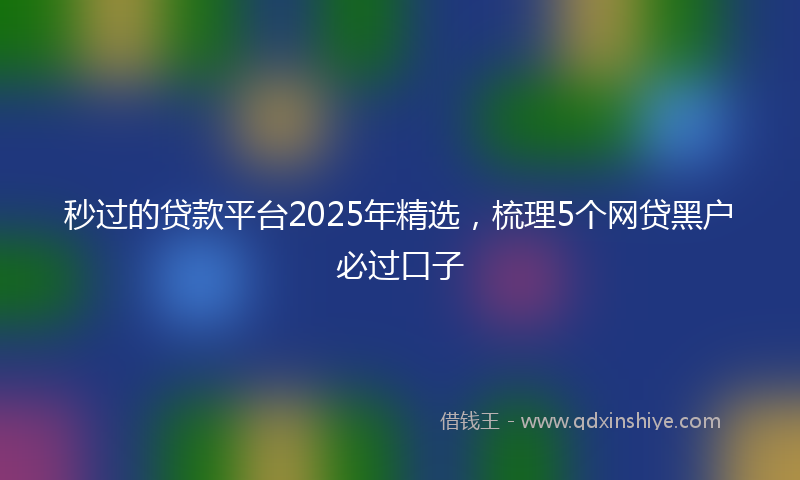 秒过的贷款平台2025年精选，梳理5个网贷黑户必过口子