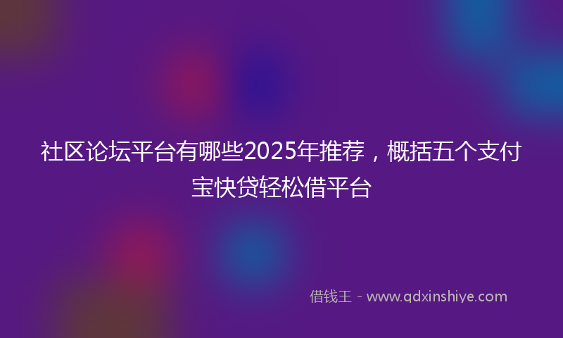 社区论坛平台有哪些2025年推荐，概括五个支付宝快贷轻松借平台