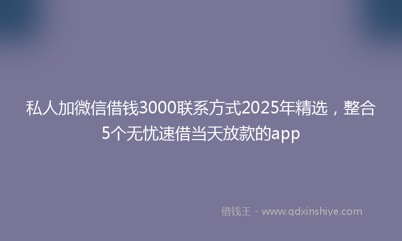私人加微信借钱3000联系方式2025年精选，整合5个无忧速借当天放款的app