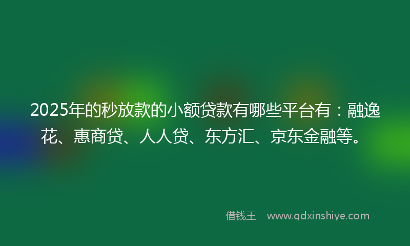 2025年的秒放款的小额贷款有哪些平台有：融逸花、惠商贷、人人贷、东方汇、京东金融等。