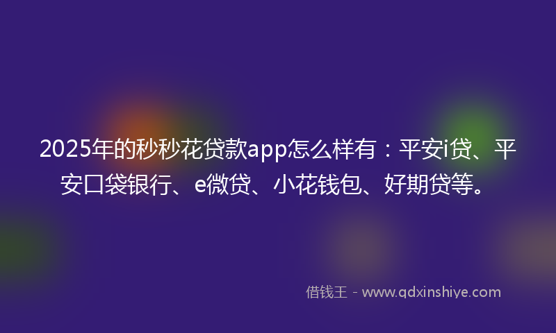 2025年的秒秒花贷款app怎么样有：平安i贷、平安口袋银行、e微贷、小花钱包、好期贷等。