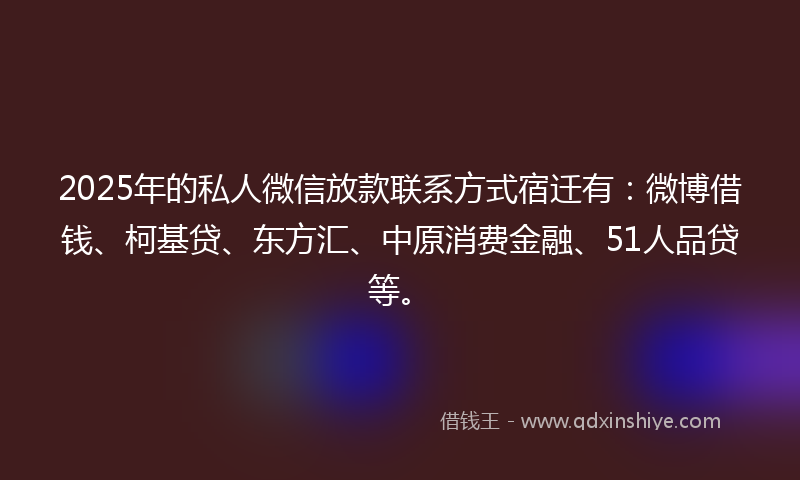 2025年的私人微信放款联系方式宿迁有：微博借钱、柯基贷、东方汇、中原消费金融、51人品贷等。
