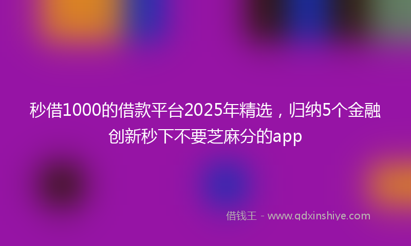 秒借1000的借款平台2025年精选，归纳5个金融创新秒下不要芝麻分的app