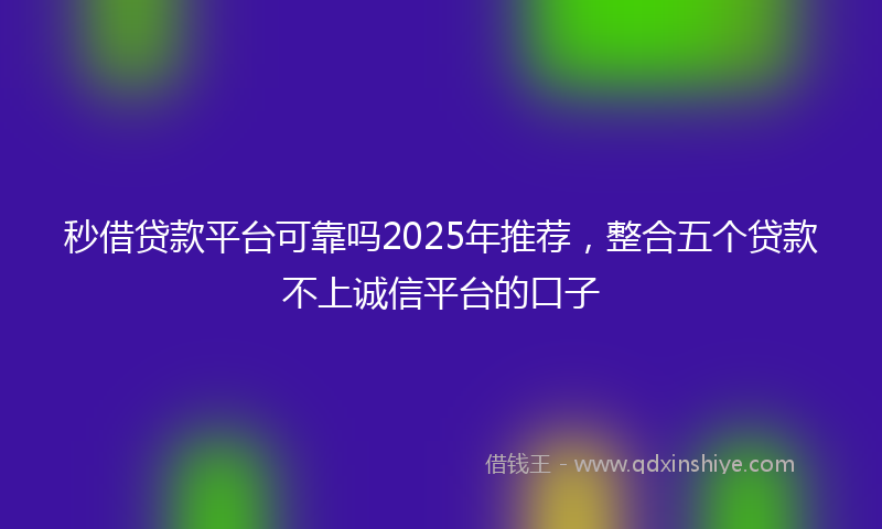 秒借贷款平台可靠吗2025年推荐，整合五个贷款不上诚信平台的口子