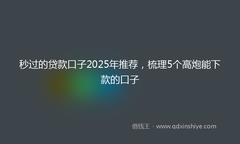 秒过的贷款口子2025年推荐，梳理5个高炮能下款的口子