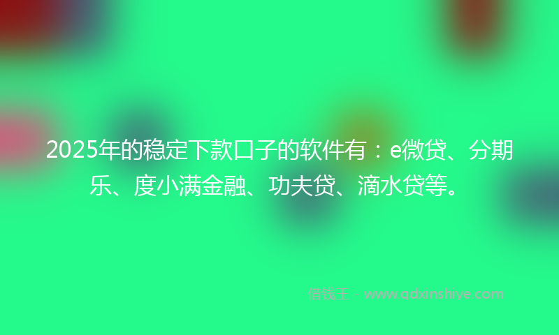2025年的稳定下款口子的软件有：e微贷、分期乐、度小满金融、功夫贷、滴水贷等。