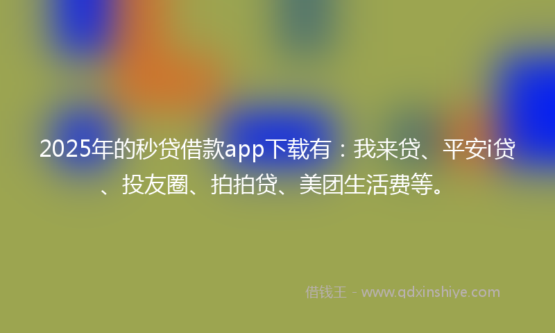 2025年的秒贷借款app下载有：我来贷、平安i贷、投友圈、拍拍贷、美团生活费等。