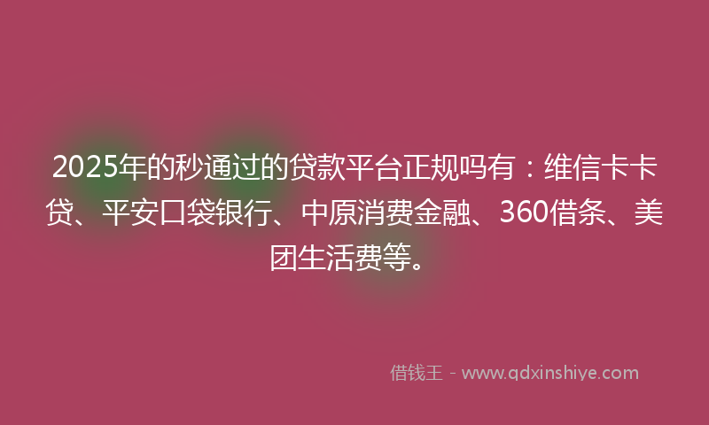 2025年的秒通过的贷款平台正规吗有：维信卡卡贷、平安口袋银行、中原消费金融、360借条、美团生活费等。