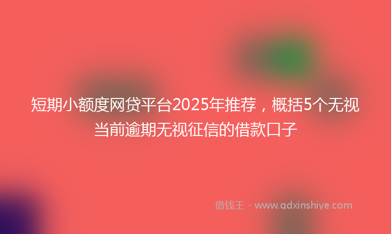 短期小额度网贷平台2025年推荐，概括5个无视当前逾期无视征信的借款口子