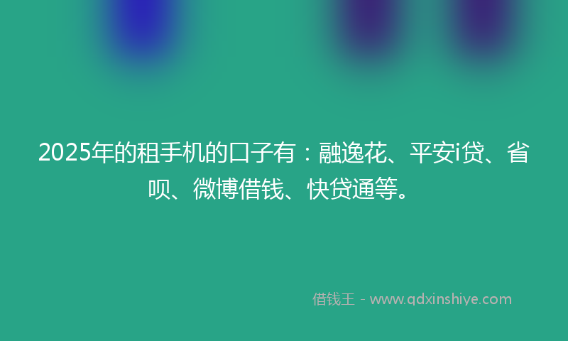 2025年的租手机的口子有：融逸花、平安i贷、省呗、微博借钱、快贷通等。