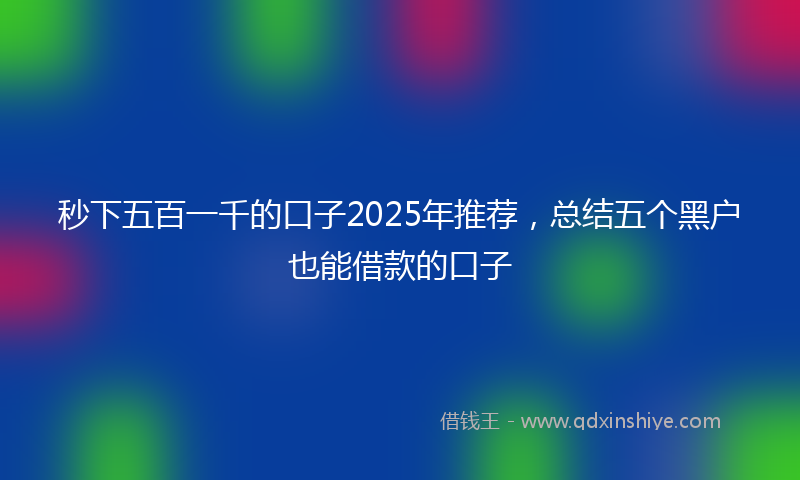 秒下五百一千的口子2025年推荐，总结五个黑户也能借款的口子