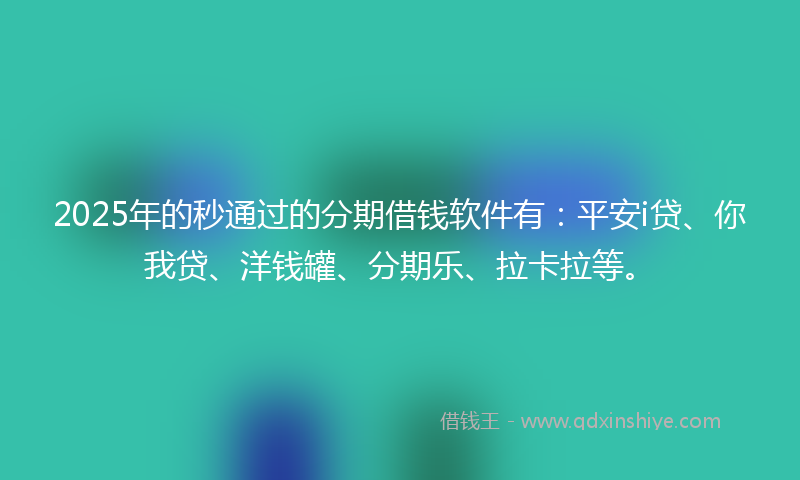 2025年的秒通过的分期借钱软件有：平安i贷、你我贷、洋钱罐、分期乐、拉卡拉等。