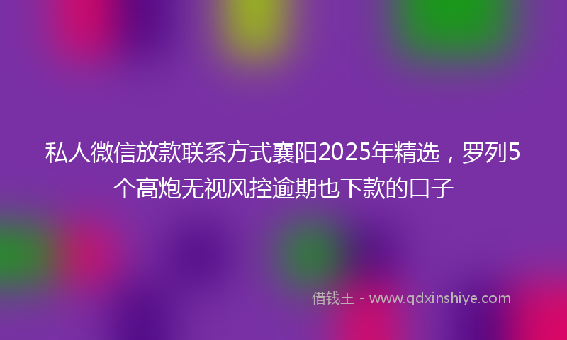 私人微信放款联系方式襄阳2025年精选，罗列5个高炮无视风控逾期也下款的口子