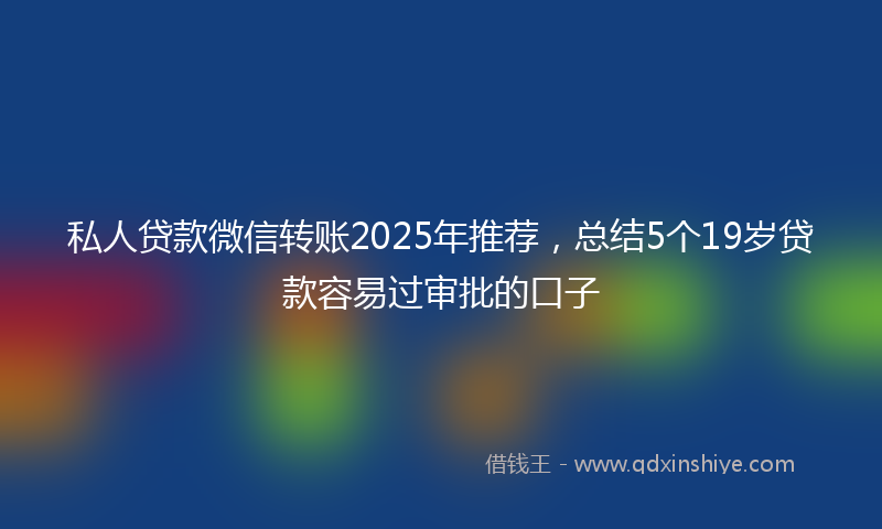 私人贷款微信转账2025年推荐，总结5个19岁贷款容易过审批的口子