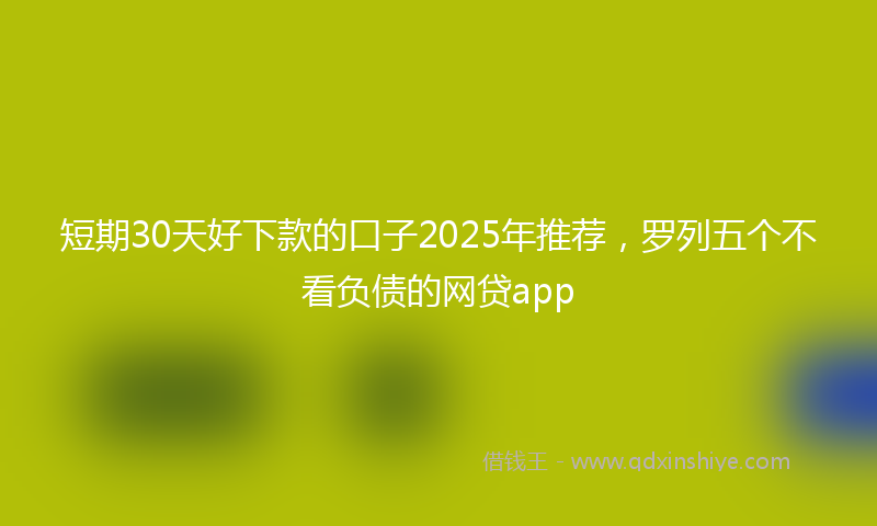 短期30天好下款的口子2025年推荐，罗列五个不看负债的网贷app