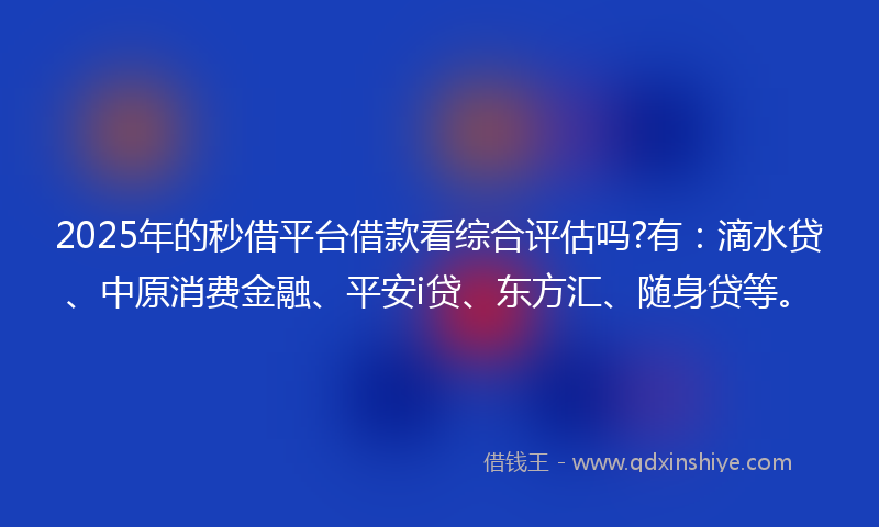2025年的秒借平台借款看综合评估吗?有：滴水贷、中原消费金融、平安i贷、东方汇、随身贷等。