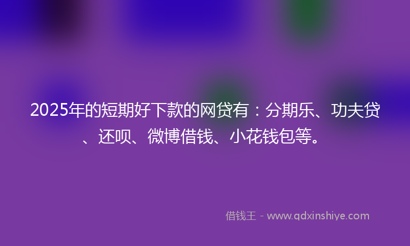 2025年的短期好下款的网贷有：分期乐、功夫贷、还呗、微博借钱、小花钱包等。