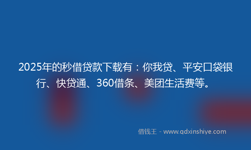 2025年的秒借贷款下载有：你我贷、平安口袋银行、快贷通、360借条、美团生活费等。