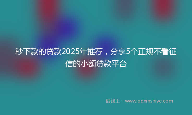 秒下款的贷款2025年推荐，分享5个正规不看征信的小额贷款平台