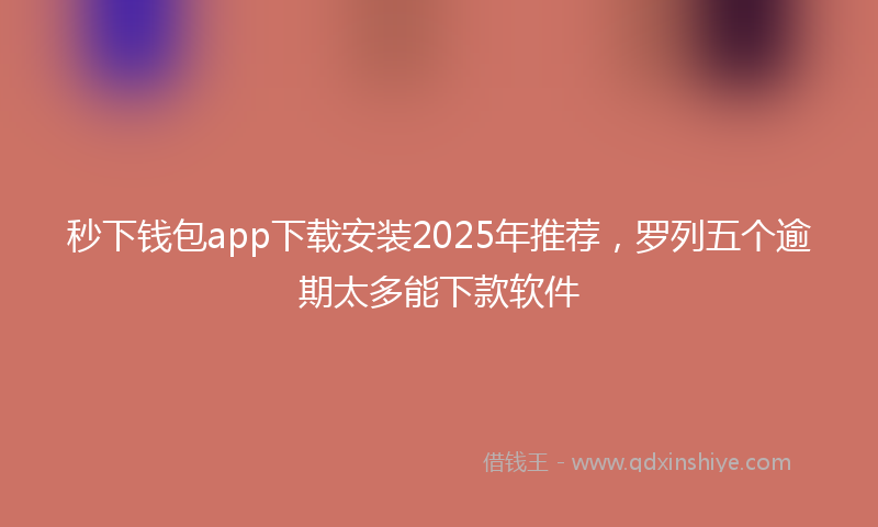 秒下钱包app下载安装2025年推荐，罗列五个逾期太多能下款软件