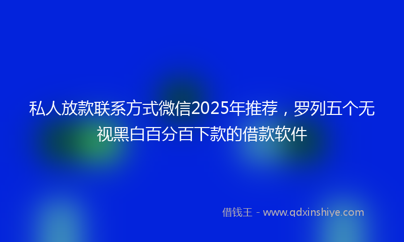 私人放款联系方式微信2025年推荐，罗列五个无视黑白百分百下款的借款软件