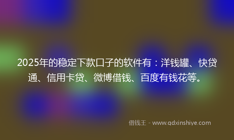 2025年的稳定下款口子的软件有：洋钱罐、快贷通、信用卡贷、微博借钱、百度有钱花等。