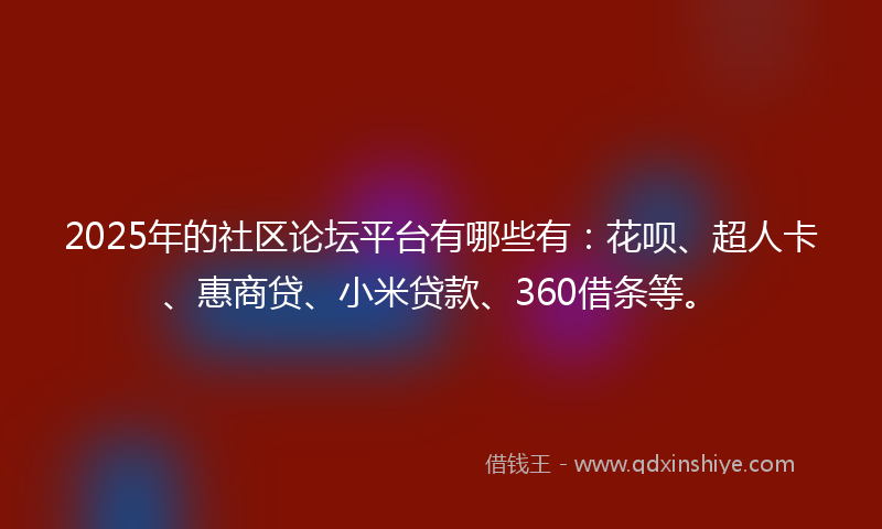 2025年的社区论坛平台有哪些有：花呗、超人卡、惠商贷、小米贷款、360借条等。