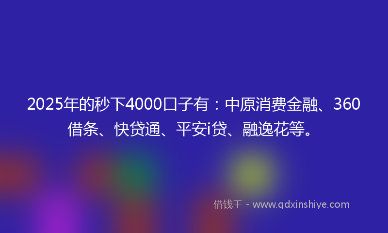 2025年的秒下4000口子有：中原消费金融、360借条、快贷通、平安i贷、融逸花等。