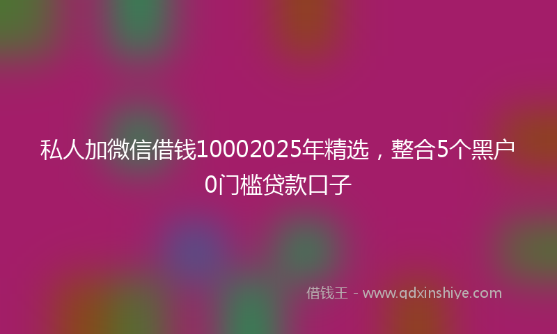 私人加微信借钱10002025年精选，整合5个黑户0门槛贷款口子