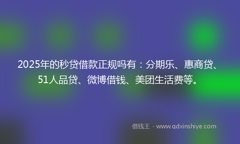 2025年的秒贷借款正规吗有：分期乐、惠商贷、51人品贷、微博借钱、美团生活费等。