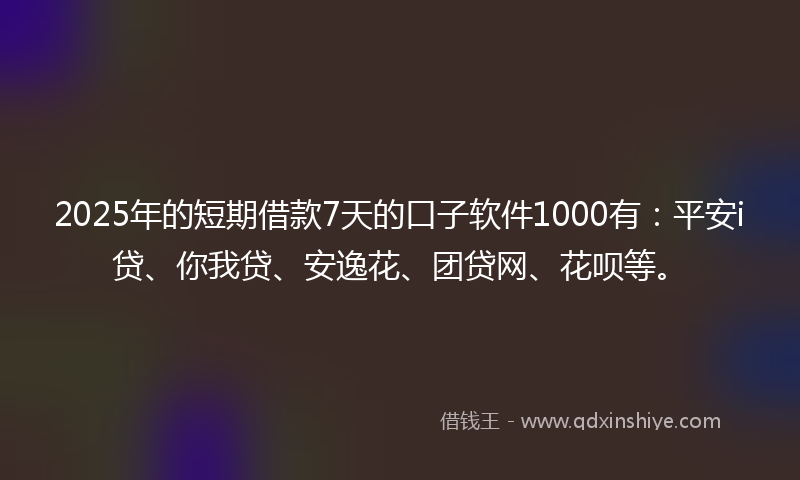 2025年的短期借款7天的口子软件1000有：平安i贷、你我贷、安逸花、团贷网、花呗等。