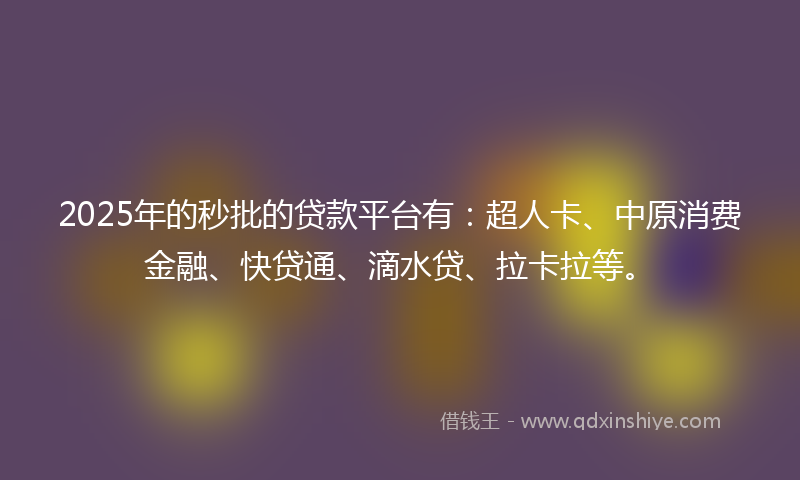 2025年的秒批的贷款平台有：超人卡、中原消费金融、快贷通、滴水贷、拉卡拉等。