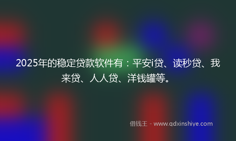 2025年的稳定贷款软件有：平安i贷、读秒贷、我来贷、人人贷、洋钱罐等。