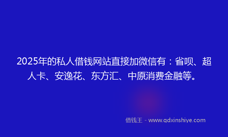 2025年的私人借钱网站直接加微信有:省呗、超人卡、安逸花、东方汇、中原消费金融等。