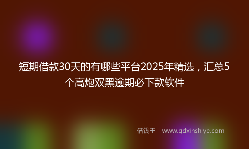 短期借款30天的有哪些平台2025年精选，汇总5个高炮双黑逾期必下款软件
