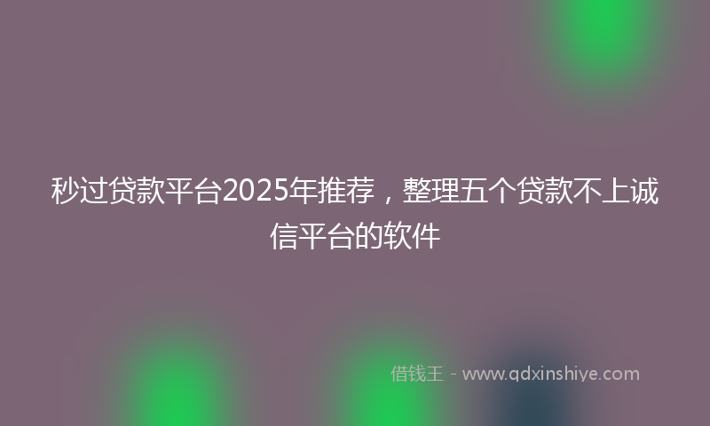 秒过贷款平台2025年推荐，整理五个贷款不上诚信平台的软件