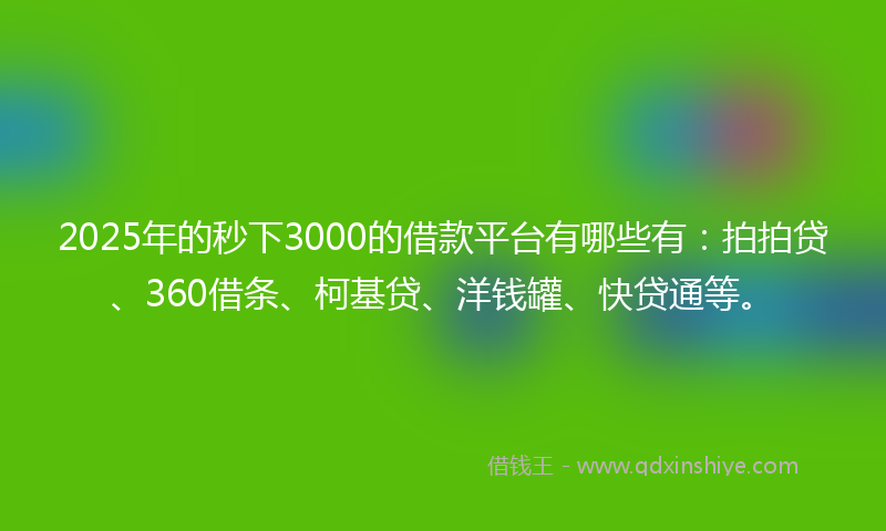 2025年的秒下3000的借款平台有哪些有：拍拍贷、360借条、柯基贷、洋钱罐、快贷通等。