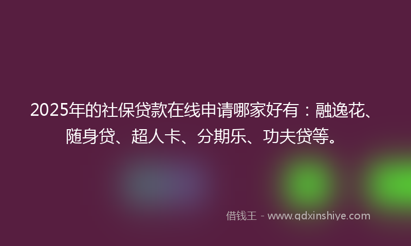 2025年的社保贷款在线申请哪家好有：融逸花、随身贷、超人卡、分期乐、功夫贷等。