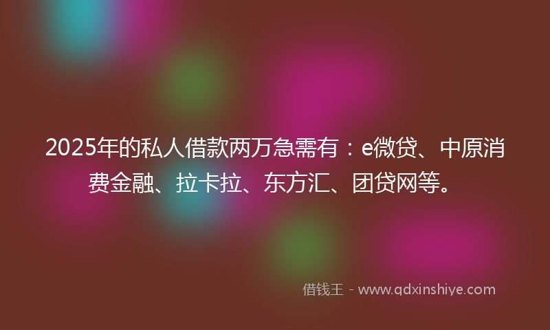 2025年的私人借款两万急需有：e微贷、中原消费金融、拉卡拉、东方汇、团贷网等。