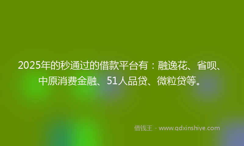 2025年的秒通过的借款平台有：融逸花、省呗、中原消费金融、51人品贷、微粒贷等。