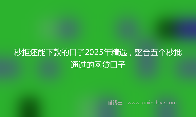 秒拒还能下款的口子2025年精选，整合五个秒批通过的网贷口子