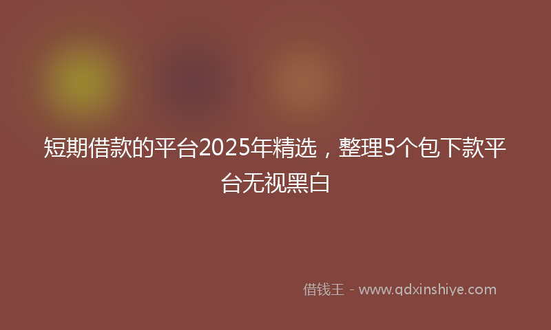 短期借款的平台2025年精选，整理5个包下款平台无视黑白